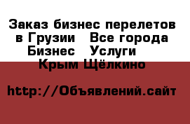 Заказ бизнес перелетов в Грузии - Все города Бизнес » Услуги   . Крым,Щёлкино